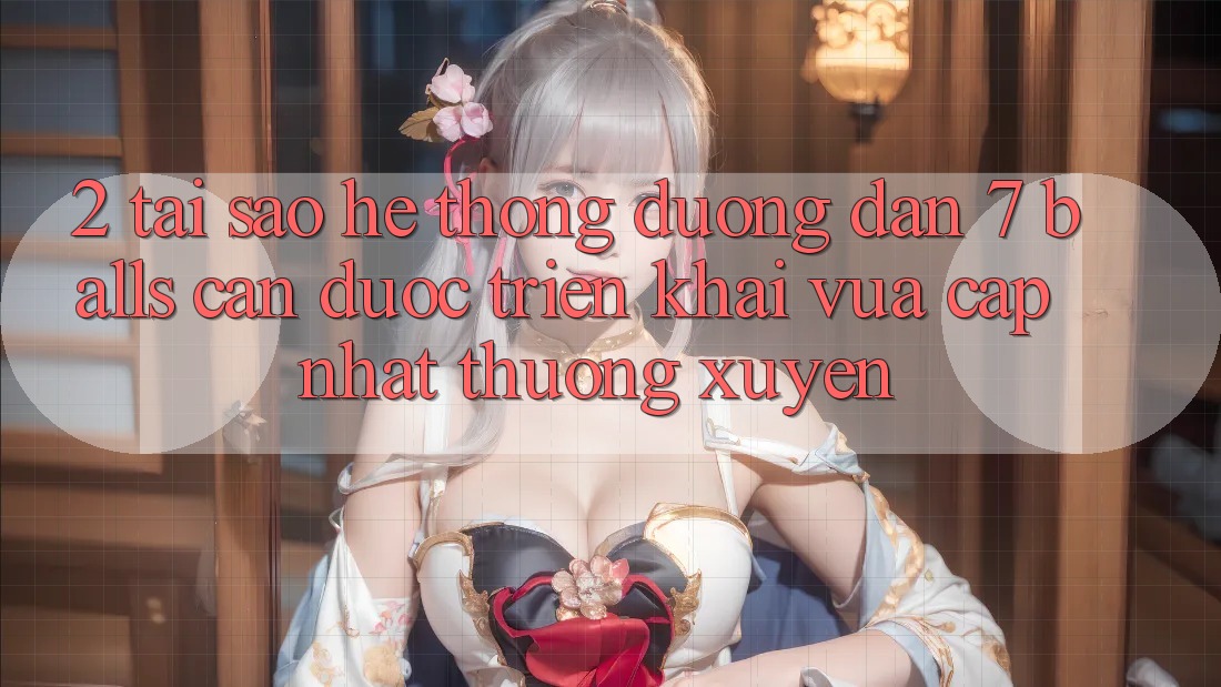 2. Tại Sao Hệ Thống Đường dẫn 7 balls Cần Được “Triển khai Vừa cập nhật” Thường xuyên? 2. Tại Sao Hệ Thống Đường dẫn 7 balls Cần Được “Triển khai Vừa cập nhật” Thường xuyên?