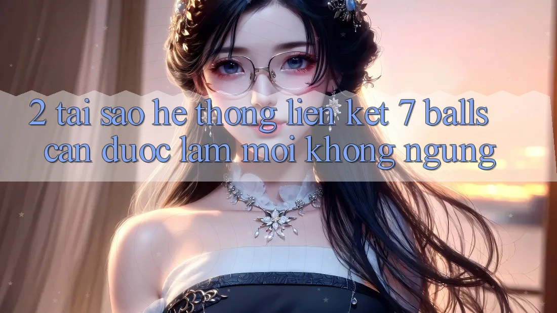 2. Tại Sao Hệ Thống Liên kết 7 balls Cần Được “Làm Mới” Không ngừng?