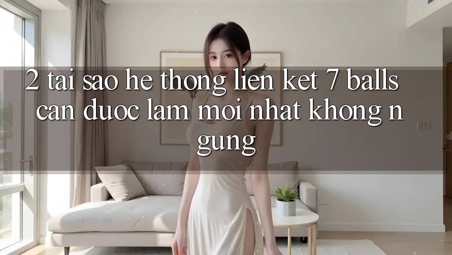 2. Tại Sao Hệ Thống Liên kết 7 balls Cần Được “Làm Mới nhất” Không ngừng? 2. Tại Sao Hệ Thống Liên kết 7 balls Cần Được “Làm Mới nhất” Không ngừng?