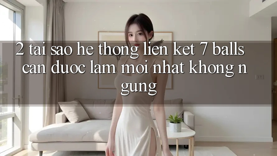 2. Tại Sao Hệ Thống Liên kết 7 balls Cần Được “Làm Mới nhất” Không ngừng? 2. Tại Sao Hệ Thống Liên kết 7 balls Cần Được “Làm Mới nhất” Không ngừng?