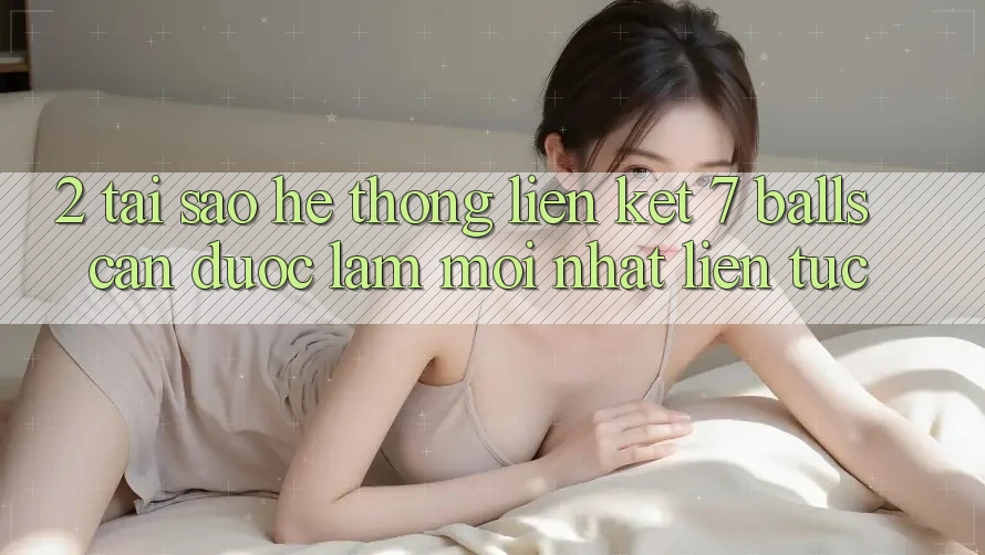2. Tại Sao Hệ Thống Liên kết 7 balls Cần Được “Làm Mới nhất” Liên Tục? 2. Tại Sao Hệ Thống Liên kết 7 balls Cần Được “Làm Mới nhất” Liên Tục?