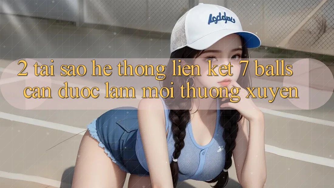 2. Tại Sao Hệ Thống Liên kết 7 balls Cần Được “Làm Mới” Thường xuyên? 2. Tại Sao Hệ Thống Liên kết 7 balls Cần Được “Làm Mới” Thường xuyên?