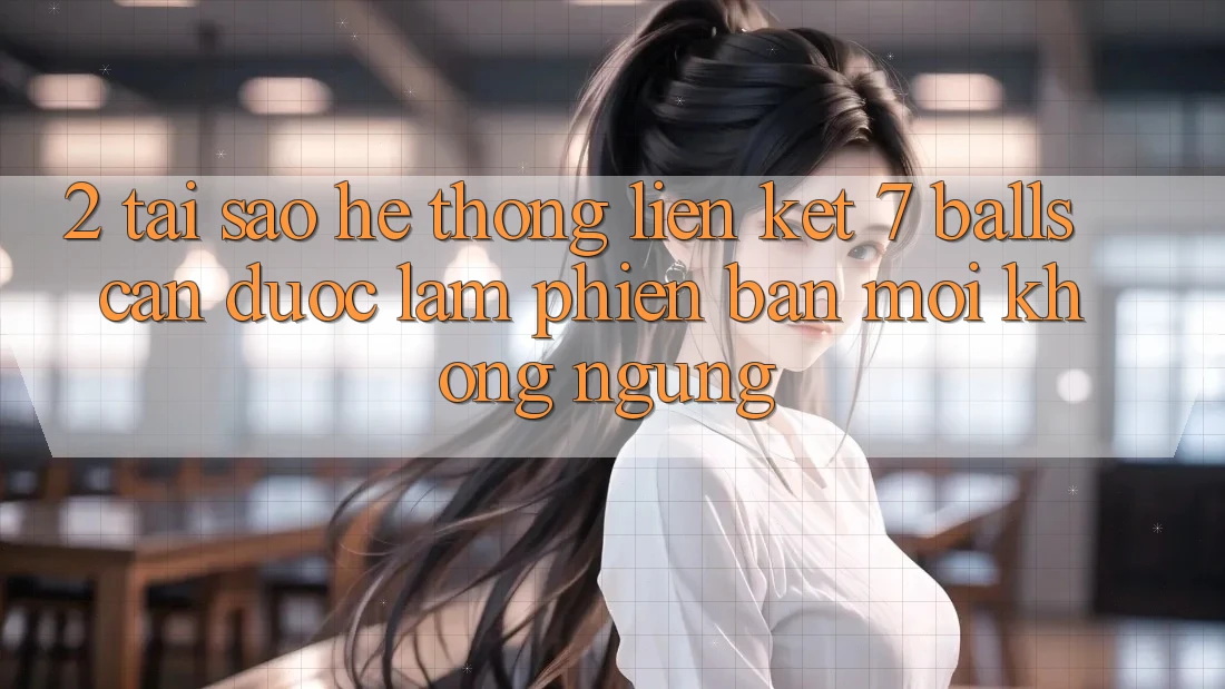 2. Tại Sao Hệ Thống Liên kết 7 balls Cần Được “Làm Phiên bản mới” Không ngừng?