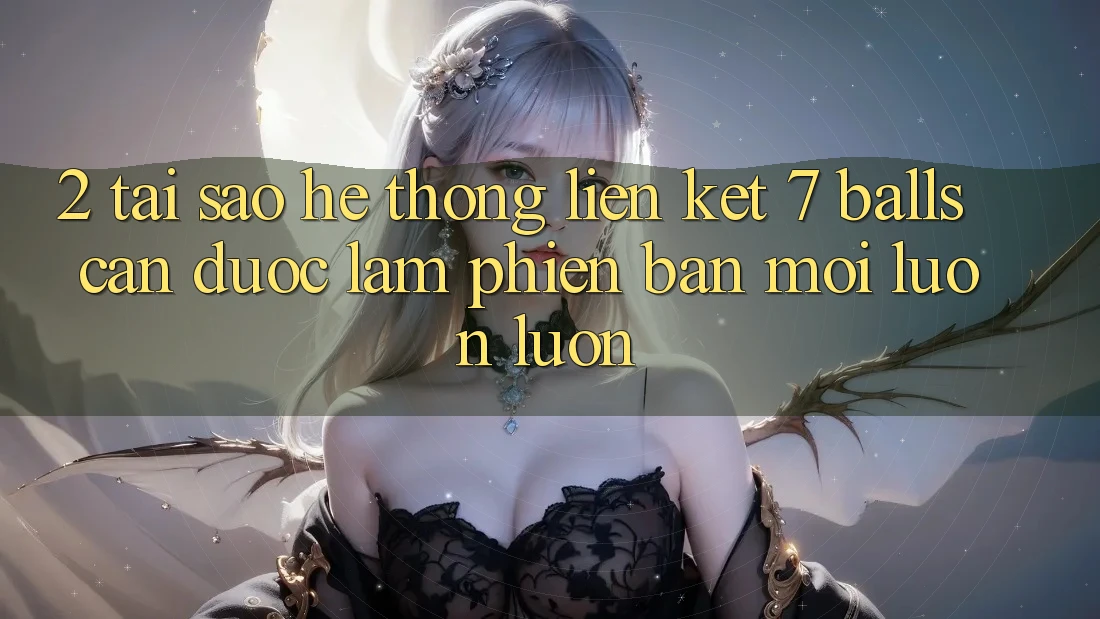 2. Tại Sao Hệ Thống Liên kết 7 balls Cần Được “Làm Phiên bản mới” Luôn luôn?