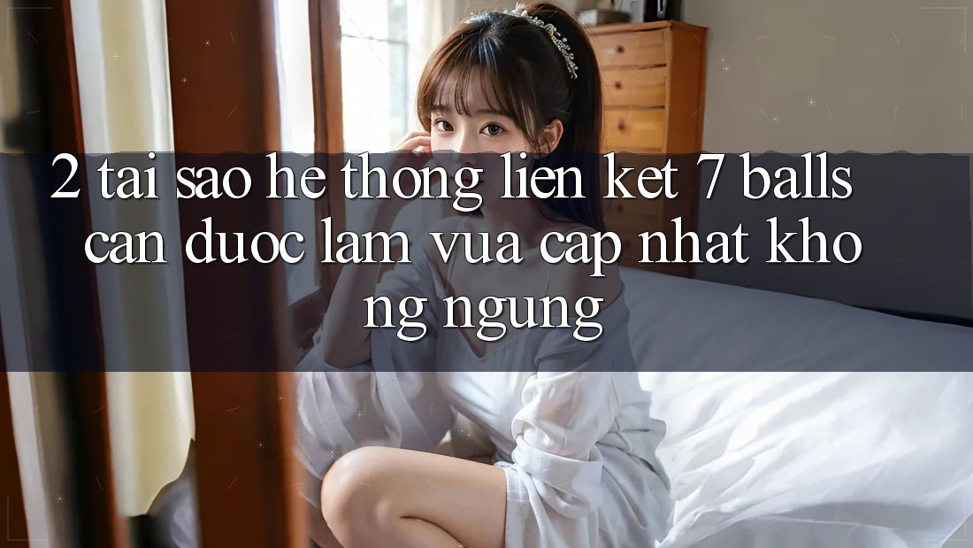 2. Tại Sao Hệ Thống Liên kết 7 balls Cần Được “Làm Vừa cập nhật” Không ngừng? 2. Tại Sao Hệ Thống Liên kết 7 balls Cần Được “Làm Vừa cập nhật” Không ngừng?