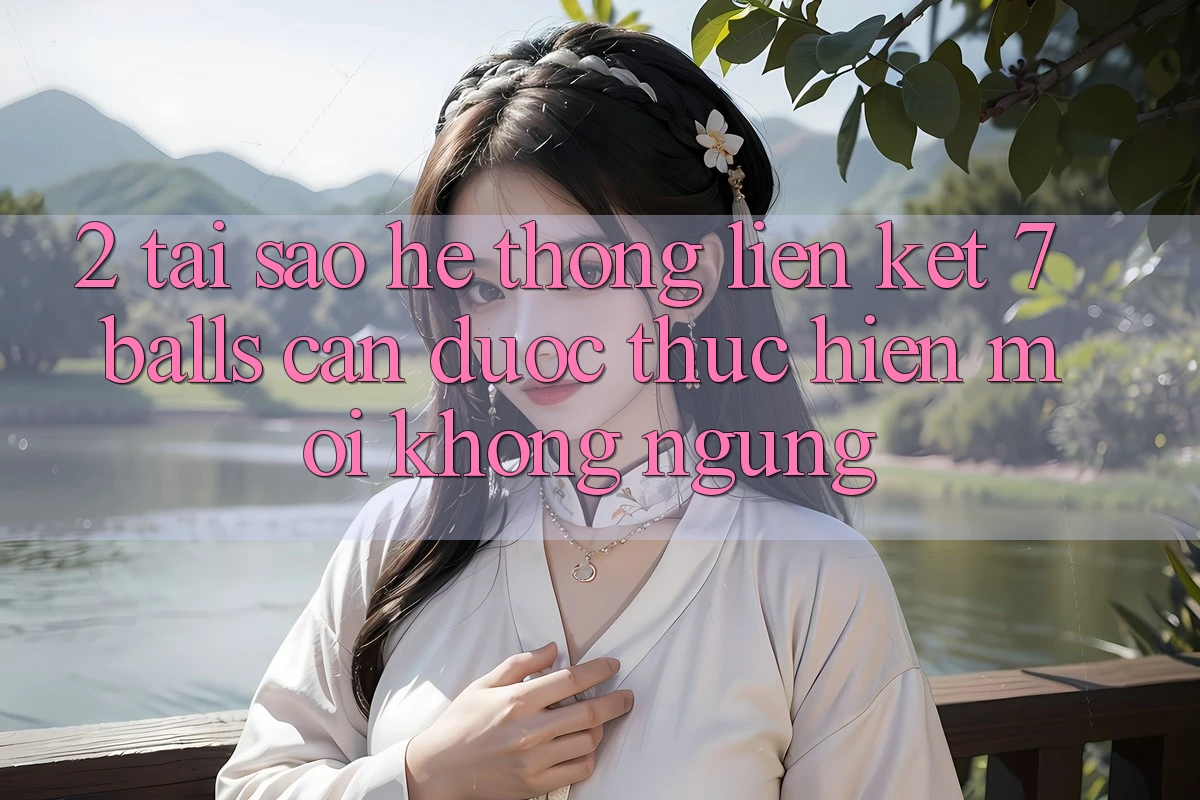 2. Tại Sao Hệ thống Liên kết 7 balls Cần Được “Thực hiện Mới” Không ngừng? 2. Tại Sao Hệ thống Liên kết 7 balls Cần Được “Thực hiện Mới” Không ngừng?