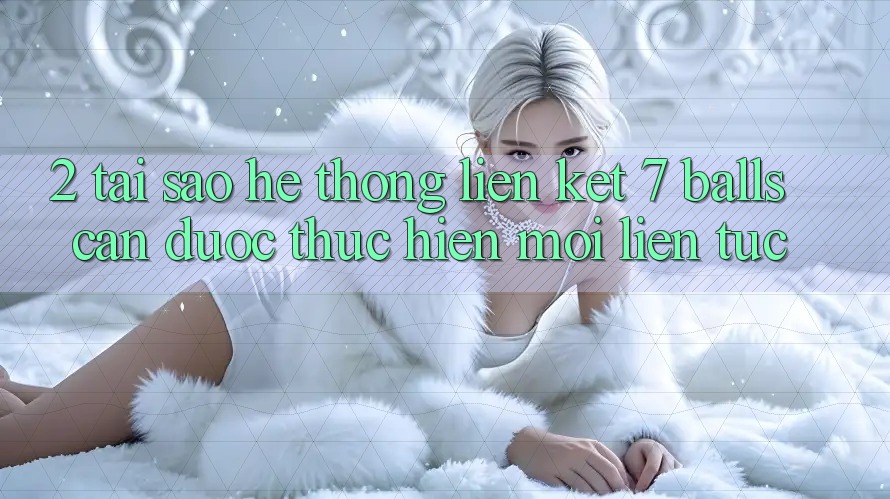 2. Tại Sao Hệ Thống Liên kết 7 balls Cần Được “Thực hiện Mới” Liên Tục?