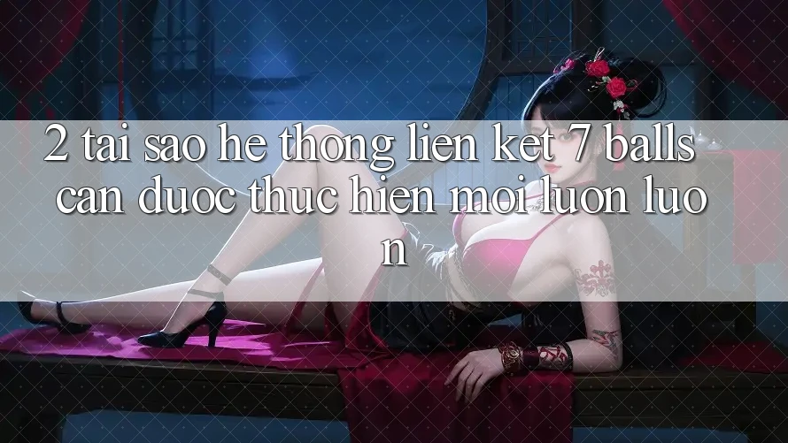 2. Tại Sao Hệ Thống Liên kết 7 balls Cần Được “Thực hiện Mới” Luôn luôn?