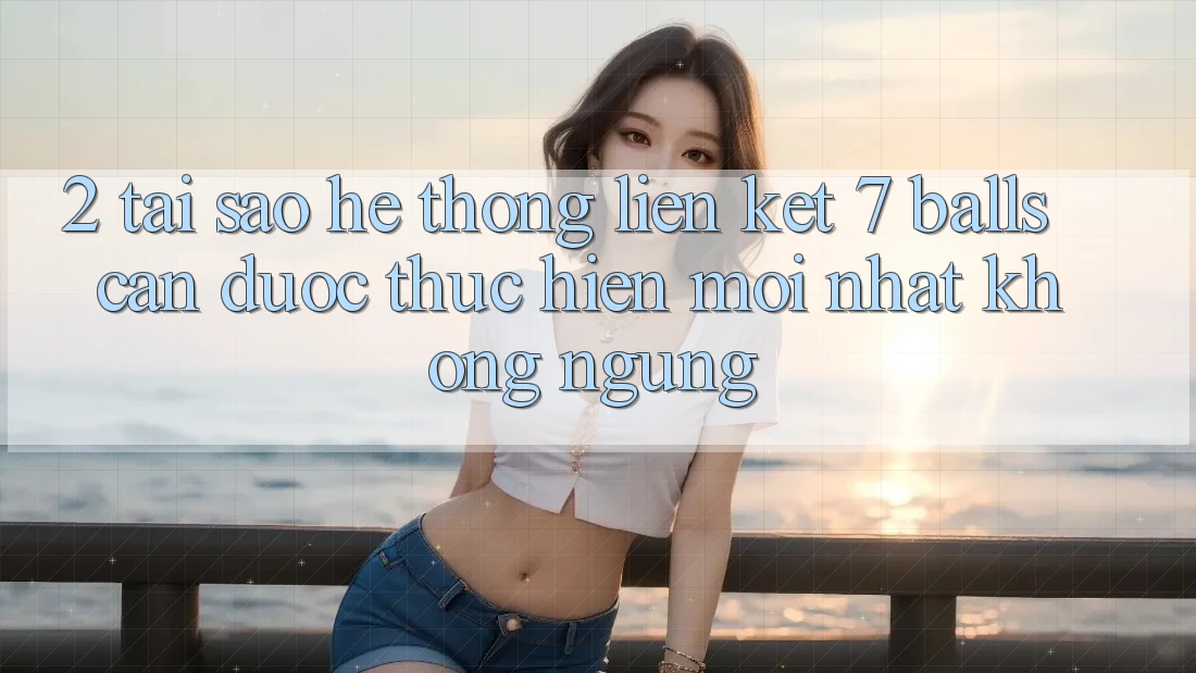 2. Tại Sao Hệ Thống Liên kết 7 balls Cần Được “Thực hiện Mới nhất” Không ngừng? 2. Tại Sao Hệ Thống Liên kết 7 balls Cần Được “Thực hiện Mới nhất” Không ngừng?