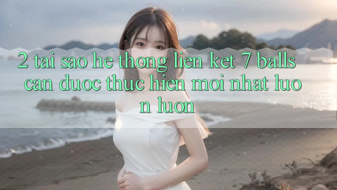 2. Tại Sao Hệ Thống Liên kết 7 balls Cần Được “Thực hiện Mới nhất” Luôn luôn? 2. Tại Sao Hệ Thống Liên kết 7 balls Cần Được “Thực hiện Mới nhất” Luôn luôn?