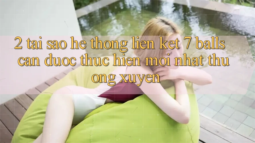 2. Tại Sao Hệ Thống Liên kết 7 balls Cần Được “Thực hiện Mới nhất” Thường xuyên?