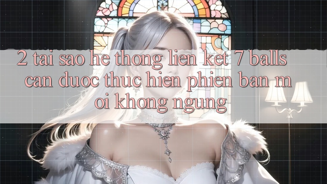 2. Tại Sao Hệ Thống Liên kết 7 balls Cần Được “Thực hiện Phiên bản mới” Không ngừng?