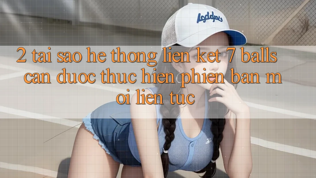 2. Tại Sao Hệ Thống Liên kết 7 balls Cần Được “Thực hiện Phiên bản mới” Liên Tục?