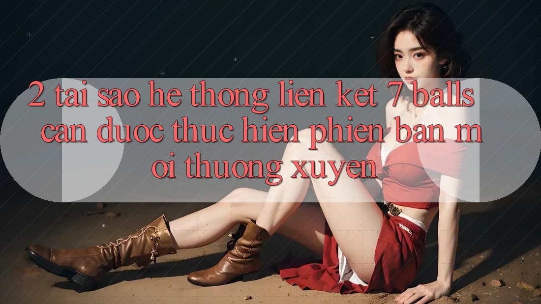 2. Tại Sao Hệ Thống Liên kết 7 balls Cần Được “Thực hiện Phiên bản mới” Thường xuyên? 2. Tại Sao Hệ Thống Liên kết 7 balls Cần Được “Thực hiện Phiên bản mới” Thường xuyên?