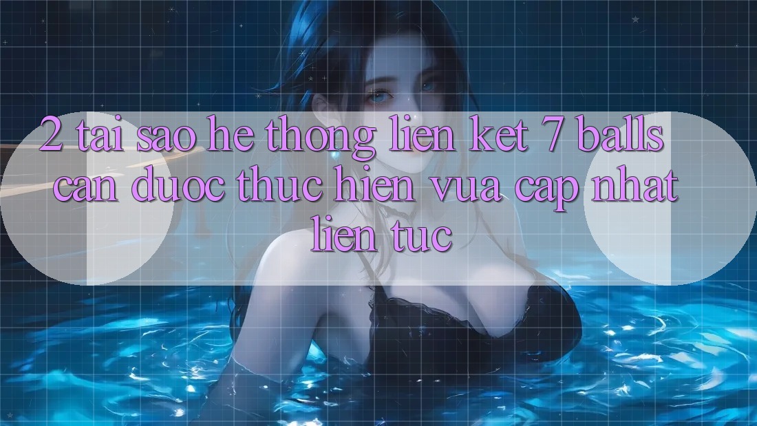2. Tại Sao Hệ Thống Liên kết 7 balls Cần Được “Thực hiện Vừa cập nhật” Liên Tục?