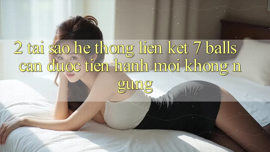 2. Tại Sao Hệ Thống Liên kết 7 balls Cần Được “Tiến hành Mới” Không ngừng? 2. Tại Sao Hệ Thống Liên kết 7 balls Cần Được “Tiến hành Mới” Không ngừng?