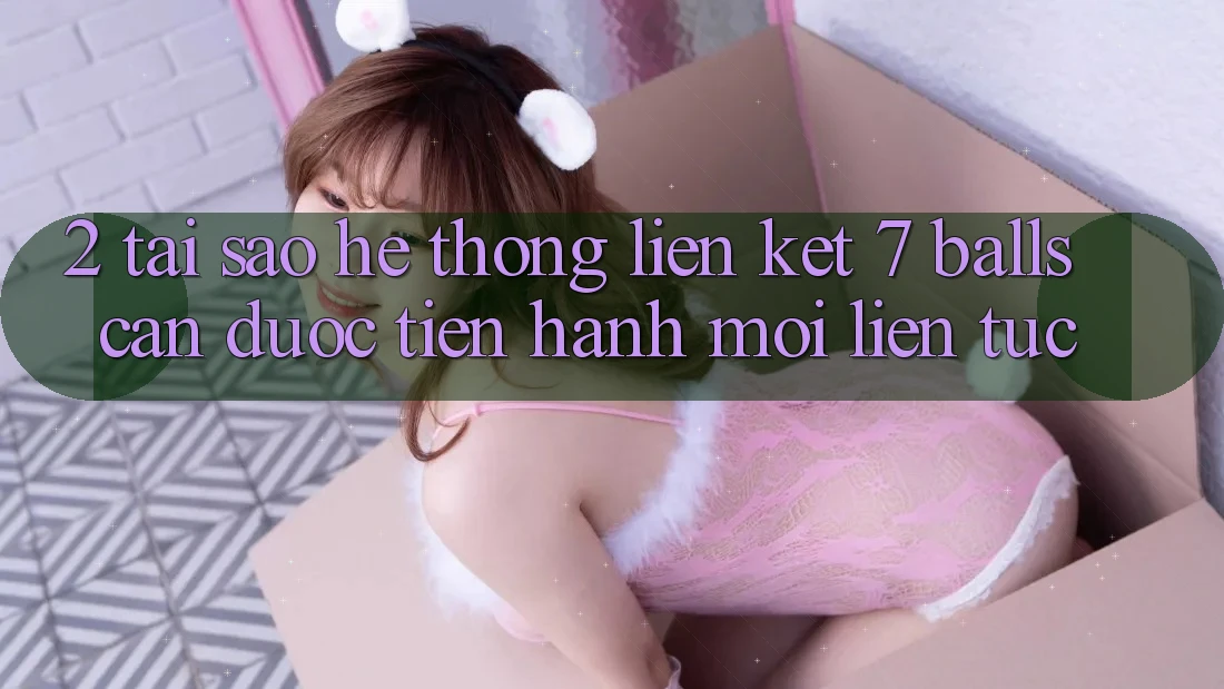 2. Tại Sao Hệ Thống Liên kết 7 balls Cần Được “Tiến hành Mới” Liên Tục? 2. Tại Sao Hệ Thống Liên kết 7 balls Cần Được “Tiến hành Mới” Liên Tục?
