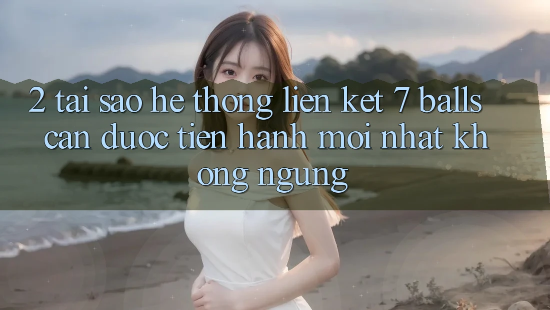 2. Tại Sao Hệ Thống Liên kết 7 balls Cần Được “Tiến hành Mới nhất” Không ngừng? 2. Tại Sao Hệ Thống Liên kết 7 balls Cần Được “Tiến hành Mới nhất” Không ngừng?