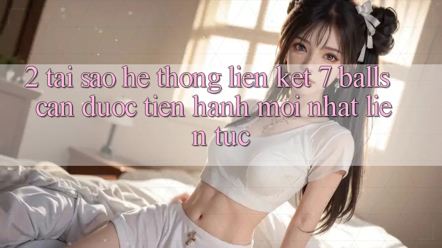 2. Tại Sao Hệ Thống Liên kết 7 balls Cần Được “Tiến hành Mới nhất” Liên tục? 2. Tại Sao Hệ Thống Liên kết 7 balls Cần Được “Tiến hành Mới nhất” Liên tục?