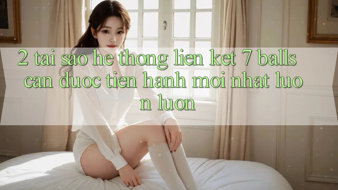 2. Tại Sao Hệ Thống Liên kết 7 balls Cần Được “Tiến hành Mới nhất” Luôn luôn? 2. Tại Sao Hệ Thống Liên kết 7 balls Cần Được “Tiến hành Mới nhất” Luôn luôn?