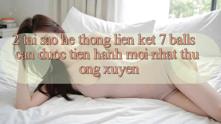 2. Tại Sao Hệ Thống Liên kết 7 balls Cần Được “Tiến hành Mới nhất” Thường xuyên? 2. Tại Sao Hệ Thống Liên kết 7 balls Cần Được “Tiến hành Mới nhất” Thường xuyên?