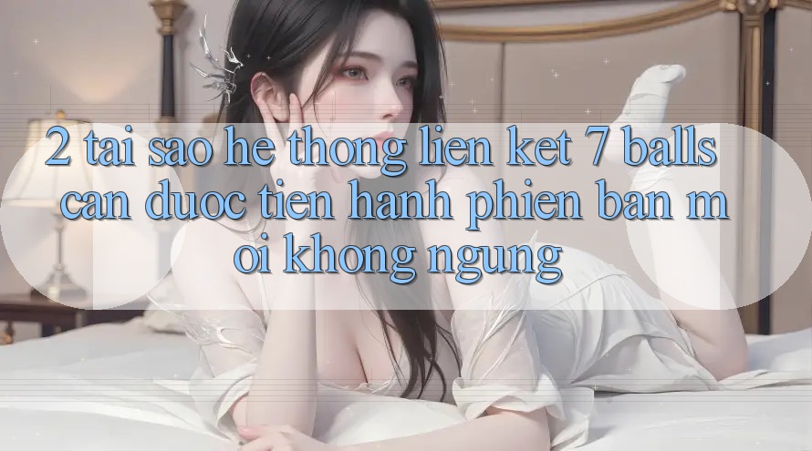 2. Tại Sao Hệ Thống Liên kết 7 balls Cần Được “Tiến hành Phiên bản mới” Không ngừng? 2. Tại Sao Hệ Thống Liên kết 7 balls Cần Được “Tiến hành Phiên bản mới” Không ngừng?