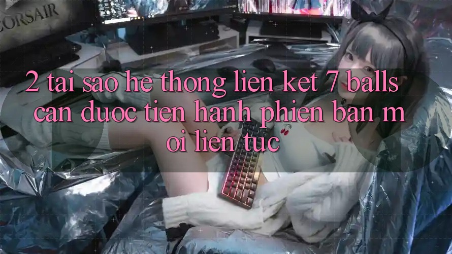 2. Tại Sao Hệ Thống Liên kết 7 balls Cần Được “Tiến hành Phiên bản mới” Liên Tục? 2. Tại Sao Hệ Thống Liên kết 7 balls Cần Được “Tiến hành Phiên bản mới” Liên Tục?