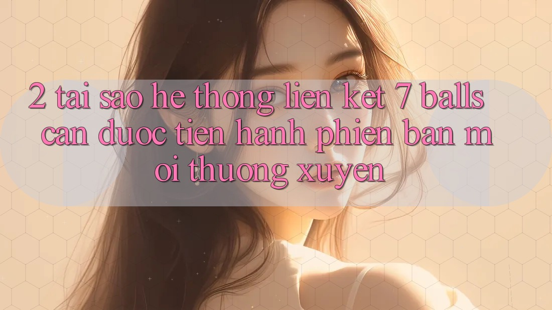 2. Tại Sao Hệ Thống Liên kết 7 balls Cần Được “Tiến hành Phiên bản mới” Thường xuyên? 2. Tại Sao Hệ Thống Liên kết 7 balls Cần Được “Tiến hành Phiên bản mới” Thường xuyên?