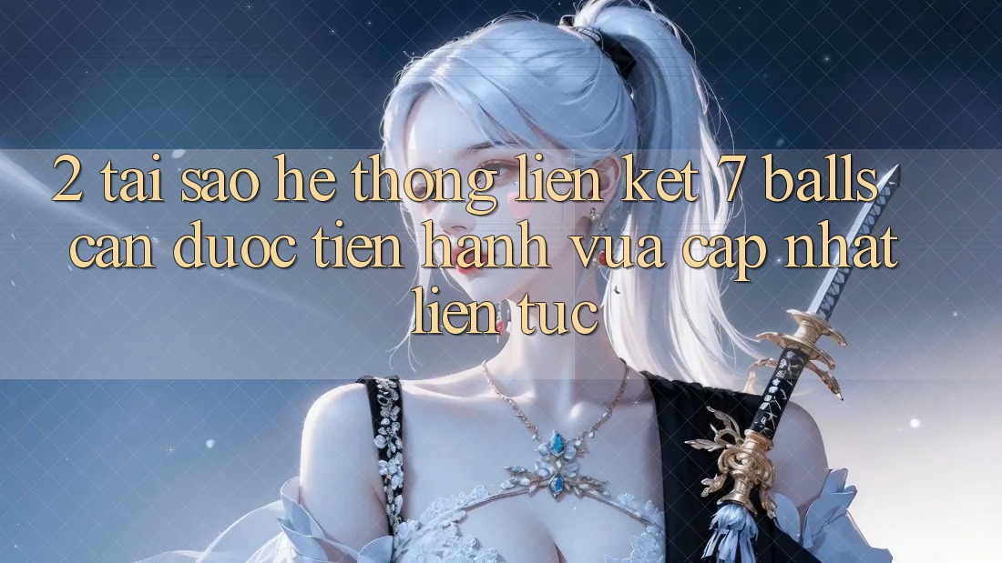 2. Tại Sao Hệ thống Liên kết 7 balls Cần Được “Tiến hành Vừa cập nhật” Liên Tục? 2. Tại Sao Hệ thống Liên kết 7 balls Cần Được “Tiến hành Vừa cập nhật” Liên Tục?