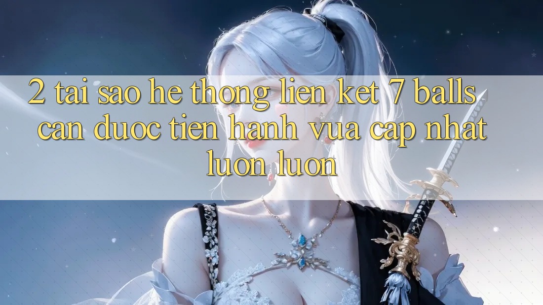 2. Tại Sao Hệ Thống Liên kết 7 balls Cần Được “Tiến hành Vừa cập nhật” Luôn luôn? 2. Tại Sao Hệ Thống Liên kết 7 balls Cần Được “Tiến hành Vừa cập nhật” Luôn luôn?