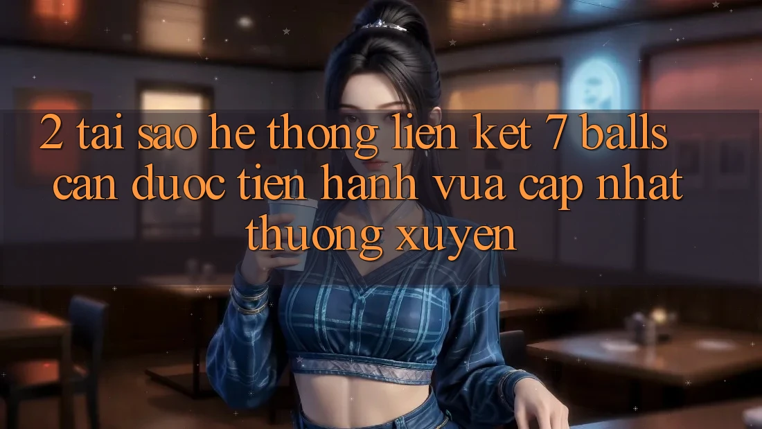 2. Tại Sao Hệ Thống Liên kết 7 balls Cần Được “Tiến hành Vừa cập nhật” Thường xuyên? 2. Tại Sao Hệ Thống Liên kết 7 balls Cần Được “Tiến hành Vừa cập nhật” Thường xuyên?