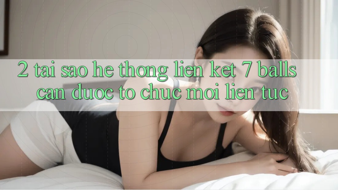 2. Tại Sao Hệ Thống Liên kết 7 balls Cần Được “Tổ chức Mới” Liên Tục?