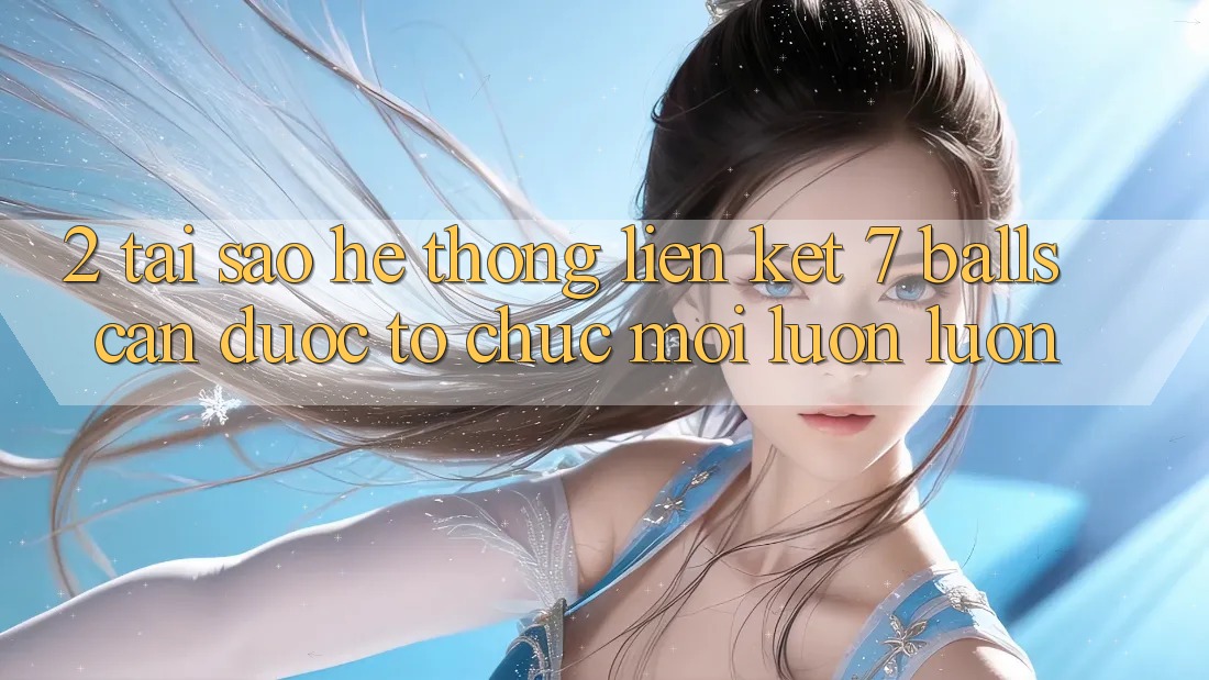 2. Tại Sao Hệ Thống Liên kết 7 balls Cần Được “Tổ chức Mới” Luôn luôn? 2. Tại Sao Hệ Thống Liên kết 7 balls Cần Được “Tổ chức Mới” Luôn luôn?