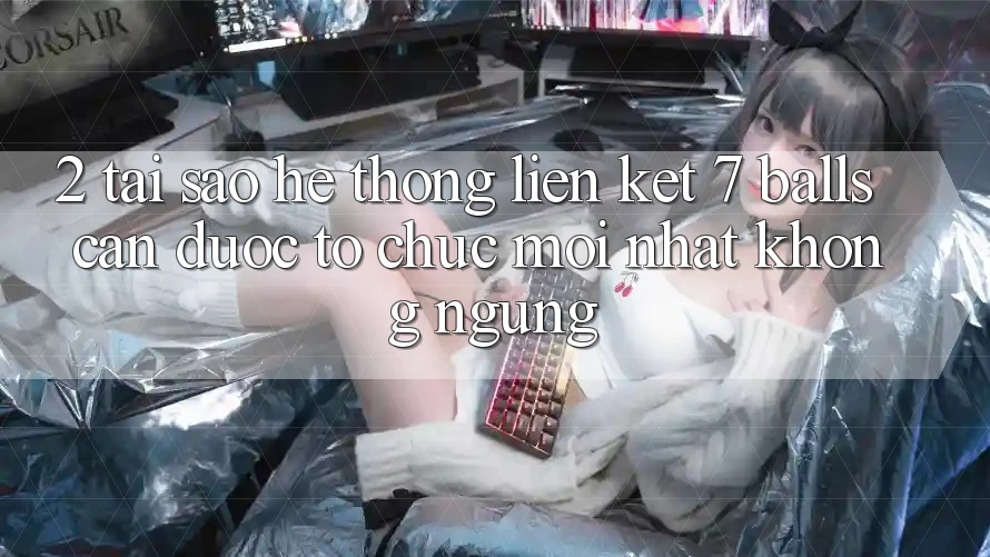 2. Tại Sao Hệ Thống Liên kết 7 balls Cần Được “Tổ chức Mới nhất” Không ngừng?