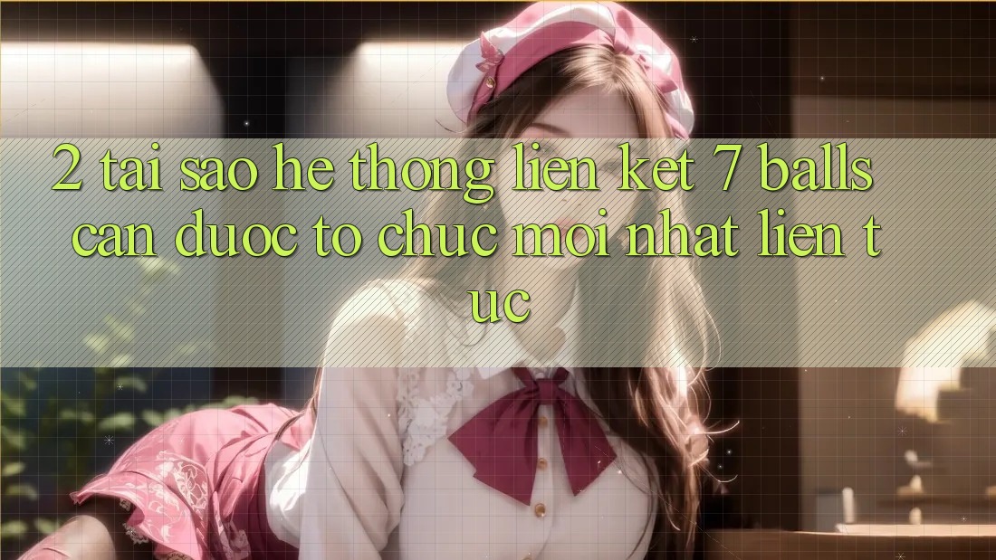 2. Tại Sao Hệ Thống Liên kết 7 balls Cần Được “Tổ chức Mới nhất” Liên Tục? 2. Tại Sao Hệ Thống Liên kết 7 balls Cần Được “Tổ chức Mới nhất” Liên Tục?