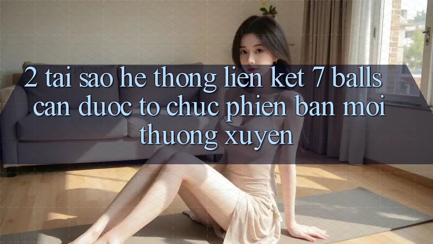 2. Tại Sao Hệ Thống Liên kết 7 balls Cần Được “Tổ chức Phiên bản mới” Thường xuyên? 2. Tại Sao Hệ Thống Liên kết 7 balls Cần Được “Tổ chức Phiên bản mới” Thường xuyên?
