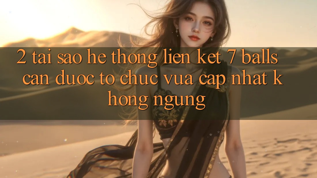 2. Tại Sao Hệ Thống Liên kết 7 balls Cần Được “Tổ chức Vừa cập nhật” Không ngừng? 2. Tại Sao Hệ Thống Liên kết 7 balls Cần Được “Tổ chức Vừa cập nhật” Không ngừng?