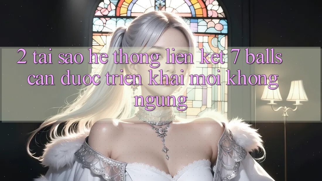 2. Tại Sao Hệ Thống Liên kết 7 balls Cần Được “Triển khai Mới” Không ngừng? 2. Tại Sao Hệ Thống Liên kết 7 balls Cần Được “Triển khai Mới” Không ngừng?