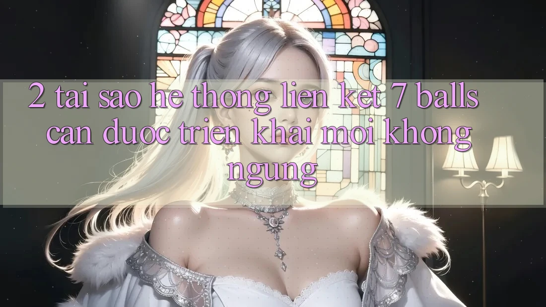 2. Tại Sao Hệ Thống Liên kết 7 balls Cần Được “Triển khai Mới” Không ngừng? 2. Tại Sao Hệ Thống Liên kết 7 balls Cần Được “Triển khai Mới” Không ngừng?