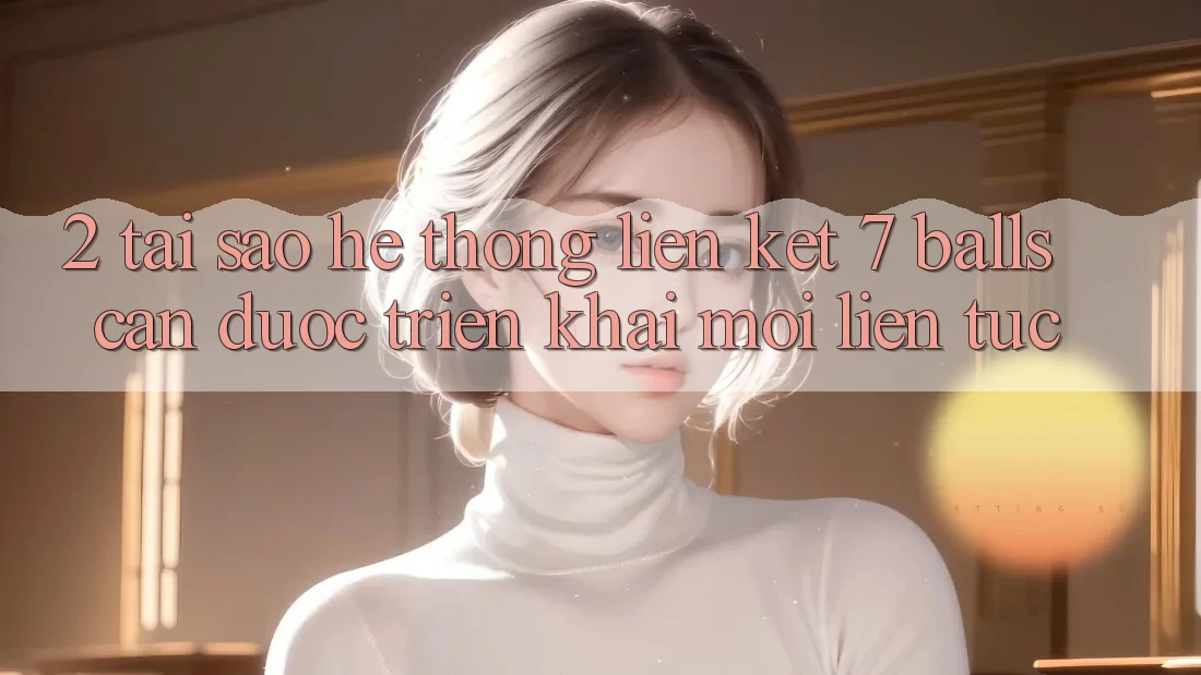 2. Tại Sao Hệ Thống Liên kết 7 balls Cần Được “Triển khai Mới” Liên Tục? 2. Tại Sao Hệ Thống Liên kết 7 balls Cần Được “Triển khai Mới” Liên Tục?