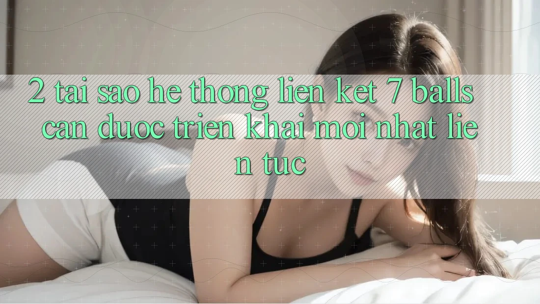 2. Tại Sao Hệ Thống Liên kết 7 balls Cần Được “Triển khai Mới nhất” Liên Tục?