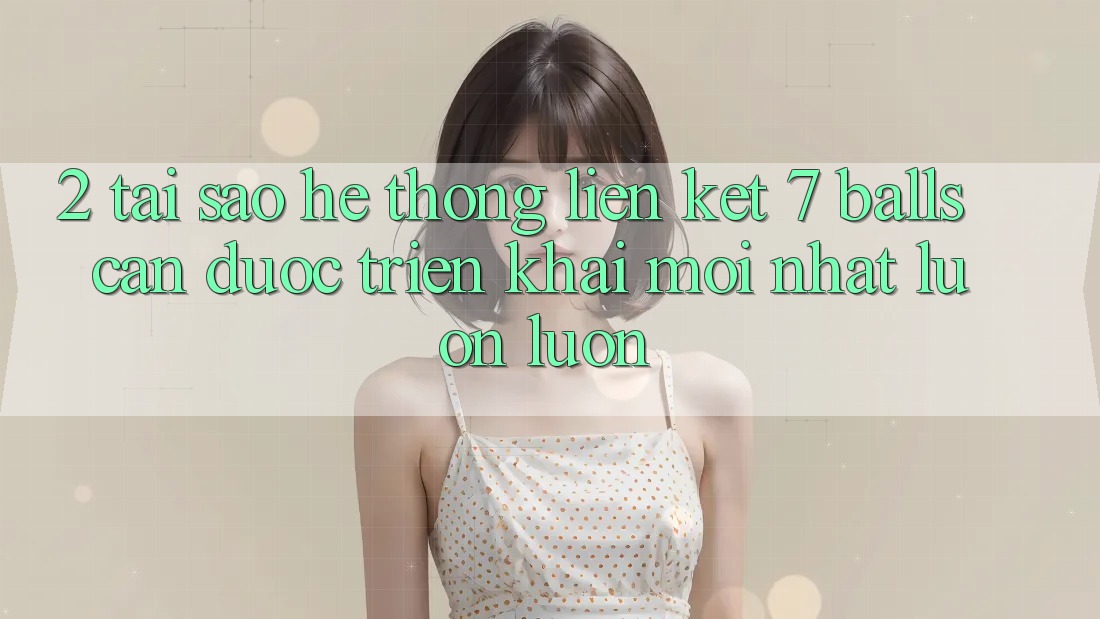 2. Tại Sao Hệ Thống Liên kết 7 balls Cần Được “Triển khai Mới nhất” Luôn luôn? 2. Tại Sao Hệ Thống Liên kết 7 balls Cần Được “Triển khai Mới nhất” Luôn luôn?