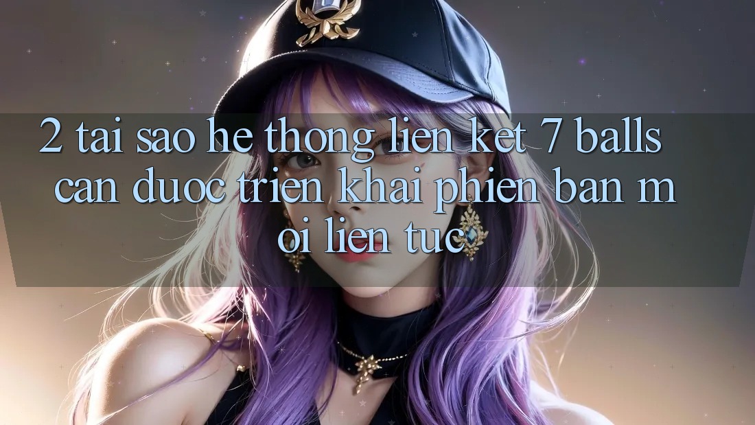2. Tại Sao Hệ Thống Liên kết 7 balls Cần Được “Triển khai Phiên bản mới” Liên Tục? 2. Tại Sao Hệ Thống Liên kết 7 balls Cần Được “Triển khai Phiên bản mới” Liên Tục?