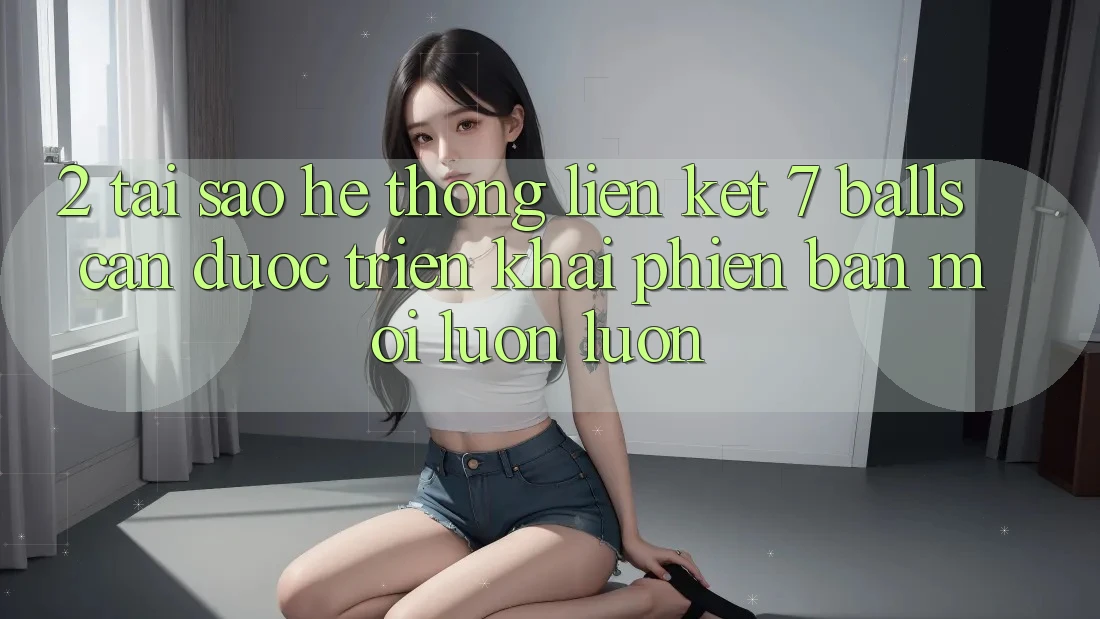 2. Tại Sao Hệ Thống Liên kết 7 balls Cần Được “Triển khai Phiên bản mới” Luôn luôn? 2. Tại Sao Hệ Thống Liên kết 7 balls Cần Được “Triển khai Phiên bản mới” Luôn luôn?