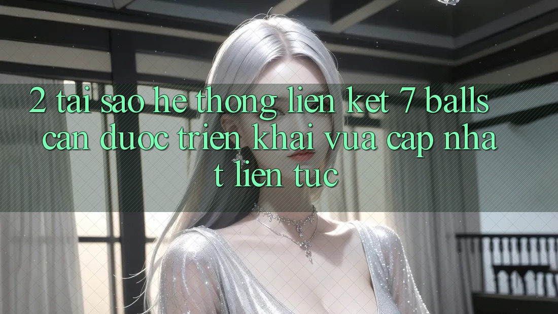 2. Tại Sao Hệ Thống Liên kết 7 balls Cần Được “Triển khai Vừa cập nhật” Liên Tục?