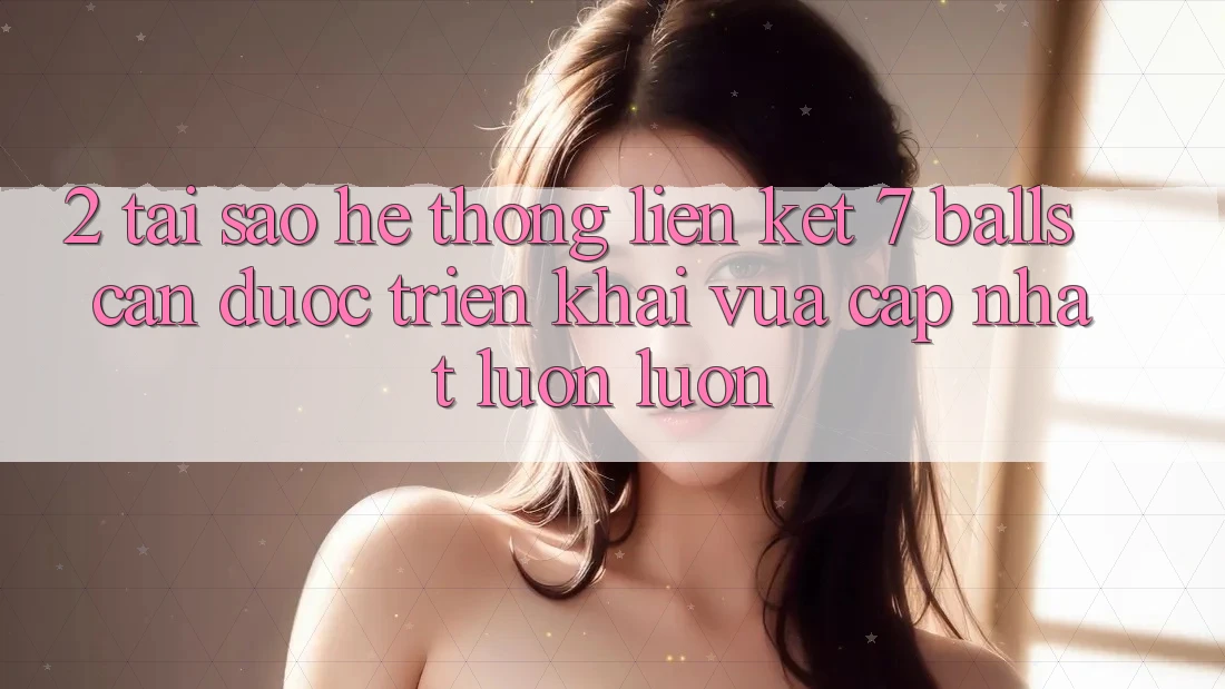 2. Tại Sao Hệ Thống Liên kết 7 balls Cần Được “Triển khai Vừa cập nhật” Luôn luôn? 2. Tại Sao Hệ Thống Liên kết 7 balls Cần Được “Triển khai Vừa cập nhật” Luôn luôn?