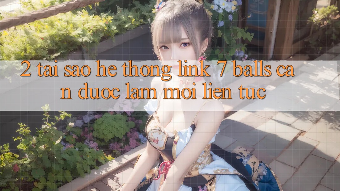 2. Tại Sao Hệ Thống Link 7 balls Cần Được “Làm Mới” Liên Tục? 2. Tại Sao Hệ Thống Link 7 balls Cần Được “Làm Mới” Liên Tục?
