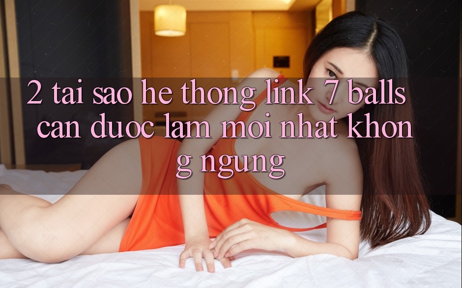 2. Tại Sao Hệ Thống Link 7 balls Cần Được “Làm Mới nhất” Không ngừng? 2. Tại Sao Hệ Thống Link 7 balls Cần Được “Làm Mới nhất” Không ngừng?