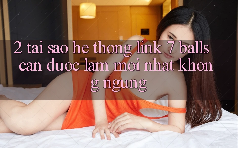 2. Tại Sao Hệ Thống Link 7 balls Cần Được “Làm Mới nhất” Không ngừng? 2. Tại Sao Hệ Thống Link 7 balls Cần Được “Làm Mới nhất” Không ngừng?