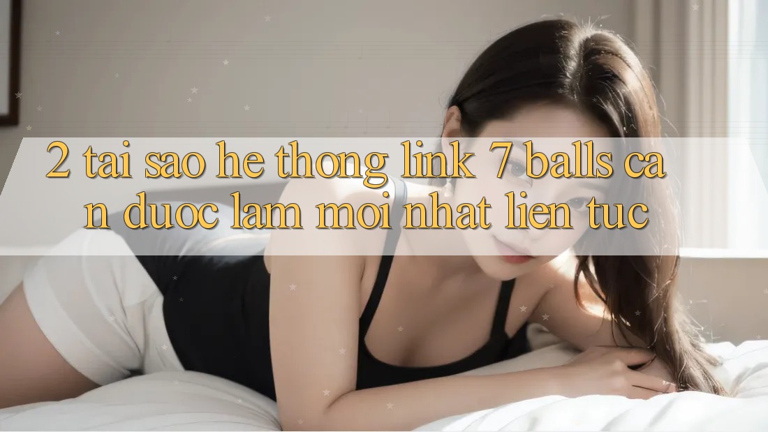 2. Tại Sao Hệ Thống Link 7 balls Cần Được “Làm Mới nhất” Liên tục? 2. Tại Sao Hệ Thống Link 7 balls Cần Được “Làm Mới nhất” Liên tục?